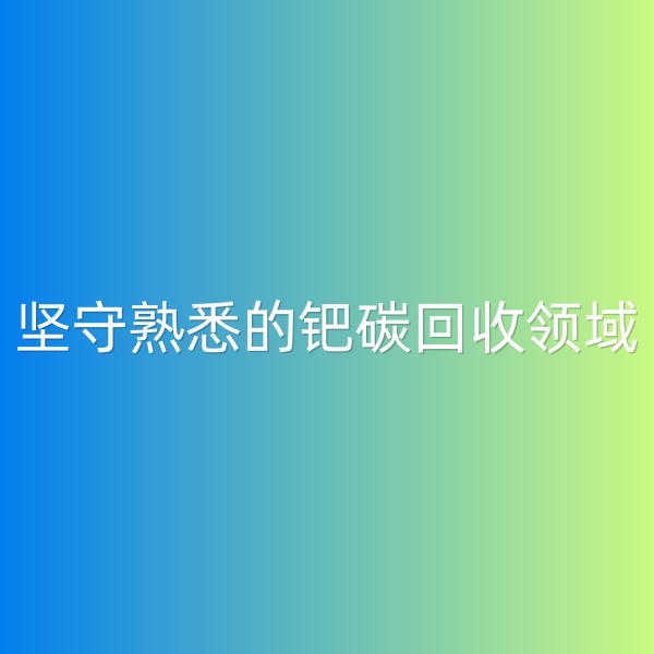 钯碳回收，坚守熟悉的钯碳回收领域