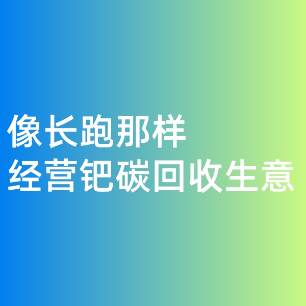 钯碳回收，像长跑那样经营钯碳回收生意